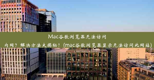 Mac谷歌浏览器无法访问内网？解决方法大揭秘！(mac谷歌浏览器显示无法访问此网站)