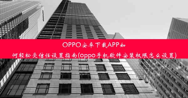 OPPO安卓下载APP如何轻松受信任设置指南(oppo手机软件安装权限怎么设置)