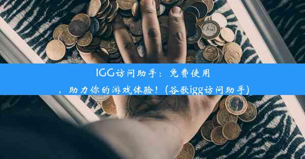 IGG访问助手：免费使用，助力你的游戏体验！(谷歌igg访问助手)