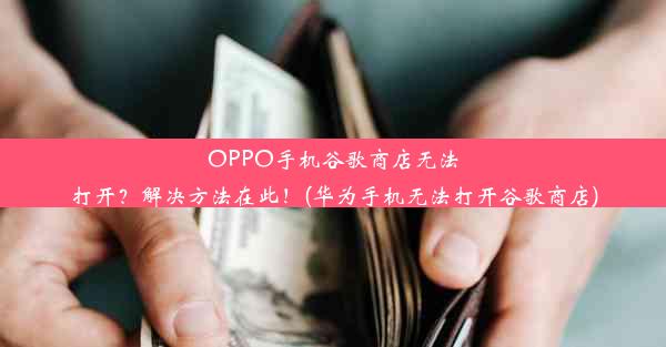 OPPO手机谷歌商店无法打开？解决方法在此！(华为手机无法打开谷歌商店)