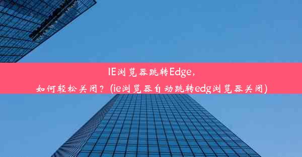 IE浏览器跳转Edge，如何轻松关闭？(ie浏览器自动跳转edg浏览器关闭)