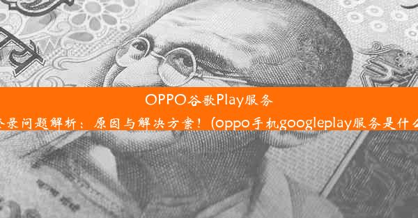 OPPO谷歌Play服务登录问题解析：原因与解决方案！(oppo手机googleplay服务是什么)