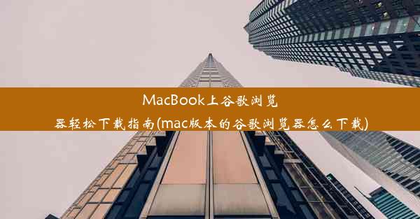 MacBook上谷歌浏览器轻松下载指南(mac版本的谷歌浏览器怎么下载)