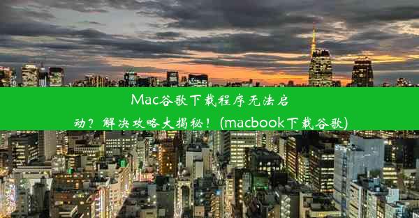 Mac谷歌下载程序无法启动？解决攻略大揭秘！(macbook下载谷歌)