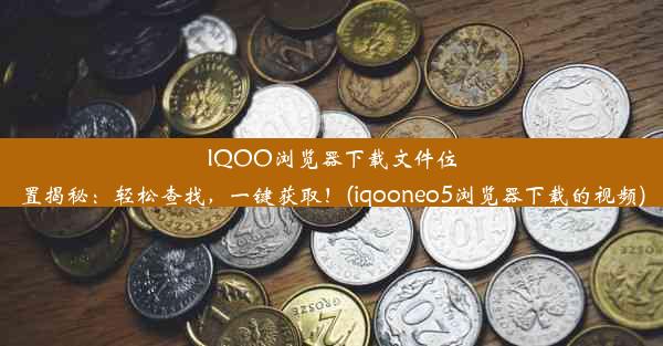 IQOO浏览器下载文件位置揭秘：轻松查找，一键获取！(iqooneo5浏览器下载的视频)