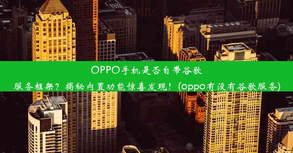 OPPO手机是否自带谷歌服务框架？揭秘内置功能惊喜发现！(oppo有没有谷歌服务)