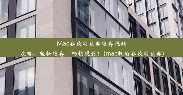 Mac谷歌浏览器缓存视频攻略：轻松缓存，畅快观影！(mac版的谷歌浏览器)