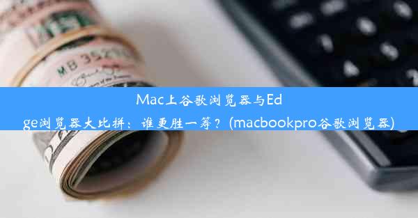 Mac上谷歌浏览器与Edge浏览器大比拼：谁更胜一筹？(macbookpro谷歌浏览器)