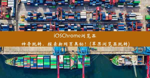 iOSChrome浏览器神奇跳转，探索新网页奥秘！(苹果浏览器跳转)