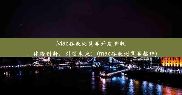 Mac谷歌浏览器开发者版：体验创新，引领未来！(mac谷歌浏览器插件)