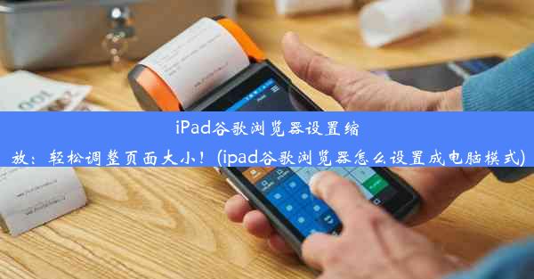 iPad谷歌浏览器设置缩放：轻松调整页面大小！(ipad谷歌浏览器怎么设置成电脑模式)