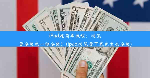 iPad超简单教程：浏览器安装包一键安装！(ipad浏览器下载完怎么安装)