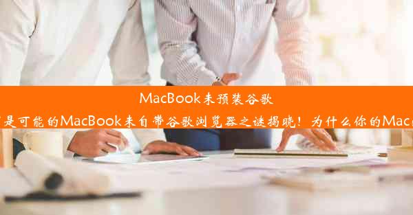 MacBook未预装谷歌浏览器的原因揭秘针对此问题，以下是可能的MacBook未自带谷歌浏览器之谜揭晓！为什么你的Mac