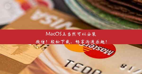 MacOS上当然可以安装微信！轻松下载，畅享沟通乐趣！