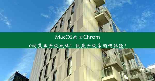 MacOS老旧Chrome浏览器升级攻略！快来升级享顺畅体验！