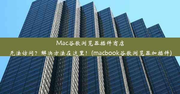 Mac谷歌浏览器插件商店无法访问？解决方法在这里！(macbook谷歌浏览器加插件)