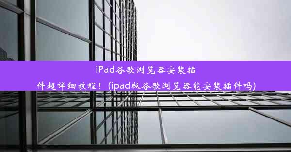 iPad谷歌浏览器安装插件超详细教程！(ipad版谷歌浏览器能安装插件吗)