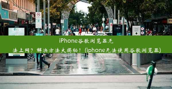 iPhone谷歌浏览器无法上网？解决方法大揭秘！(iphone无法使用谷歌浏览器)