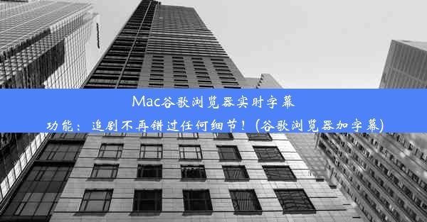 Mac谷歌浏览器实时字幕功能：追剧不再错过任何细节！(谷歌浏览器加字幕)