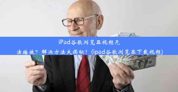 iPad谷歌浏览器视频无法播放？解决方法大揭秘！(ipad谷歌浏览器下载视频)