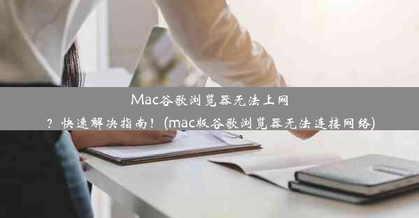 Mac谷歌浏览器无法上网？快速解决指南！(mac版谷歌浏览器无法连接网络)