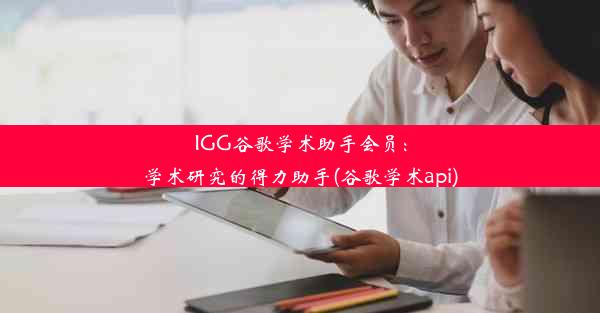 IGG谷歌学术助手会员：学术研究的得力助手(谷歌学术api)