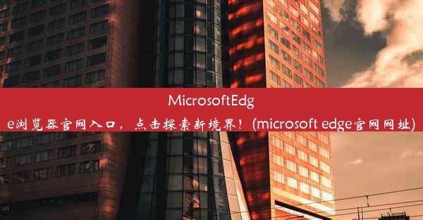 MicrosoftEdge浏览器官网入口，点击探索新境界！(microsoft edge官网网址)