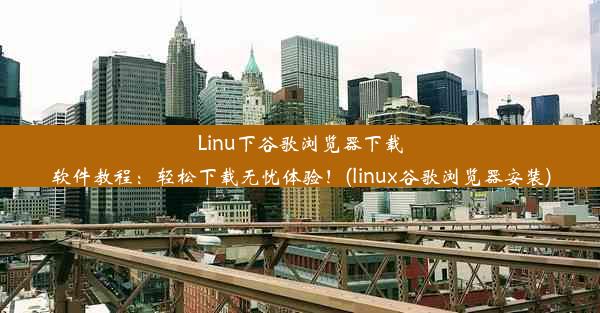 Linu下谷歌浏览器下载软件教程：轻松下载无忧体验！(linux谷歌浏览器安装)