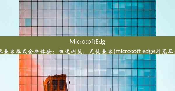 MicrosoftEdge浏览器兼容模式全新体验：极速浏览，无忧兼容(microsoft edge浏览器兼容性)