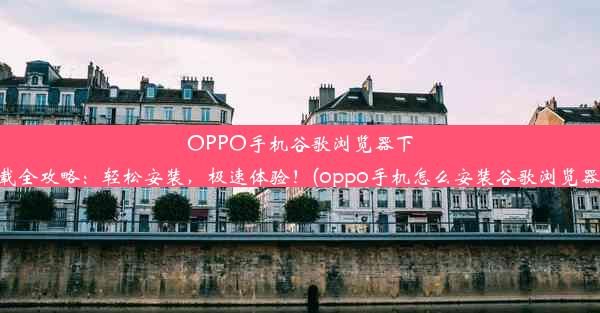 OPPO手机谷歌浏览器下载全攻略：轻松安装，极速体验！(oppo手机怎么安装谷歌浏览器)