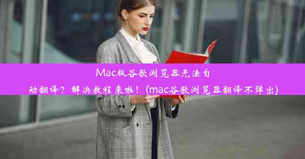 Mac版谷歌浏览器无法自动翻译？解决教程来啦！(mac谷歌浏览器翻译不弹出)