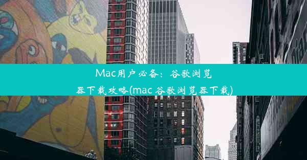 Mac用户必备：谷歌浏览器下载攻略(mac 谷歌浏览器下载)