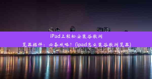 iPad上轻松安装谷歌浏览器插件：必备攻略！(ipad怎么装谷歌浏览器)