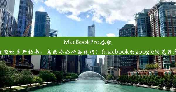 MacBookPro谷歌浏览器轻松多开指南：高效办公必备技巧！(macbook的google浏览器怎么用)