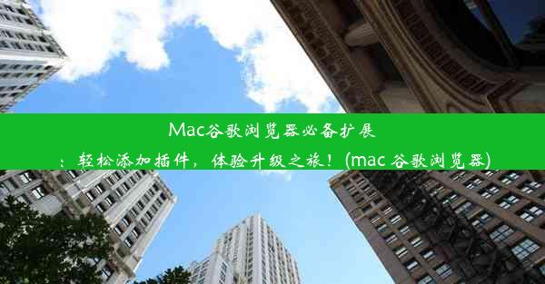 Mac谷歌浏览器必备扩展：轻松添加插件，体验升级之旅！(mac 谷歌浏览器)