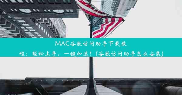 MAC谷歌访问助手下载教程：轻松上手，一键加速！(谷歌访问助手怎么安装)