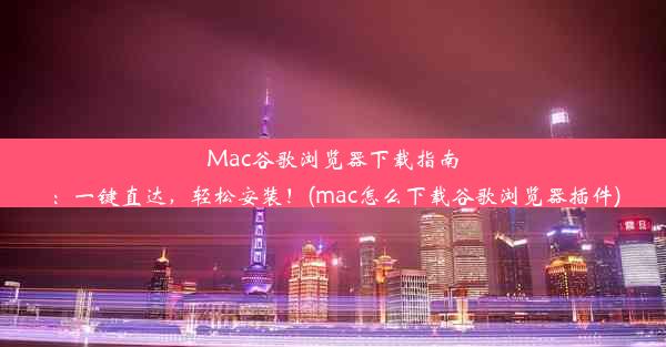 Mac谷歌浏览器下载指南：一键直达，轻松安装！(mac怎么下载谷歌浏览器插件)