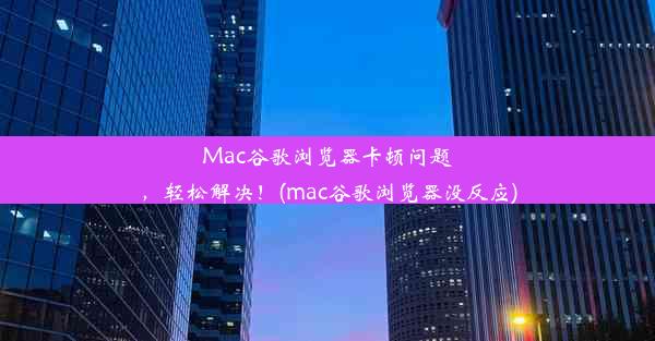 Mac谷歌浏览器卡顿问题，轻松解决！(mac谷歌浏览器没反应)