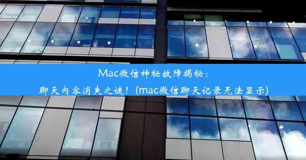 Mac微信神秘故障揭秘：聊天内容消失之谜！(mac微信聊天记录无法显示)