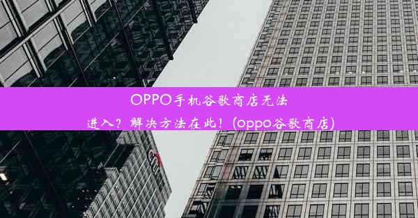 OPPO手机谷歌商店无法进入？解决方法在此！(oppo谷歌商店)