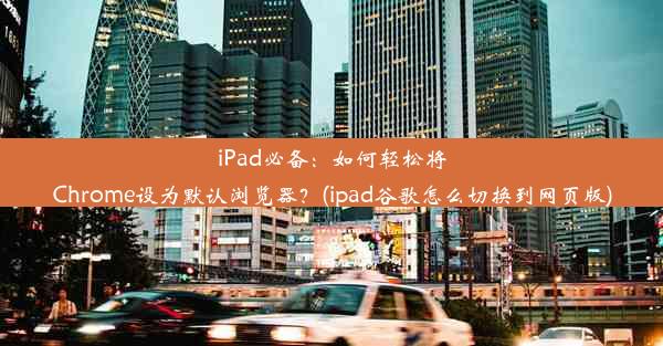 iPad必备：如何轻松将Chrome设为默认浏览器？(ipad谷歌怎么切换到网页版)