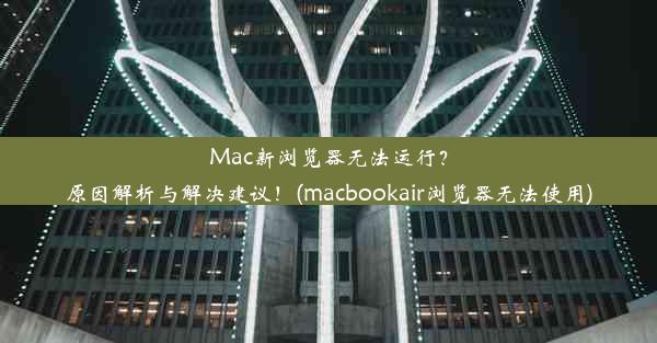 Mac新浏览器无法运行？原因解析与解决建议！(macbookair浏览器无法使用)