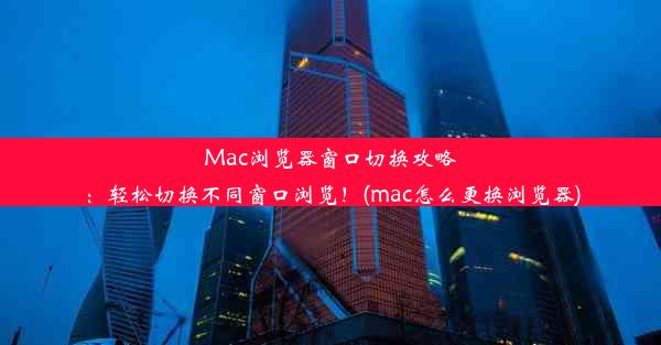 Mac浏览器窗口切换攻略：轻松切换不同窗口浏览！(mac怎么更换浏览器)