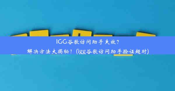 IGG谷歌访问助手失效？解决方法大揭秘！(igg谷歌访问助手验证超时)