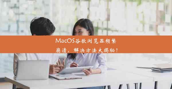 MacOS谷歌浏览器频繁崩溃，解决方法大揭秘！