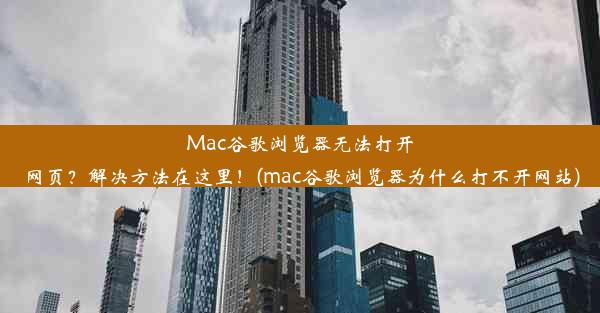 Mac谷歌浏览器无法打开网页？解决方法在这里！(mac谷歌浏览器为什么打不开网站)