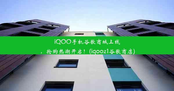 iQOO手机谷歌商城上线，抢购热潮开启！(iqooz1谷歌商店)