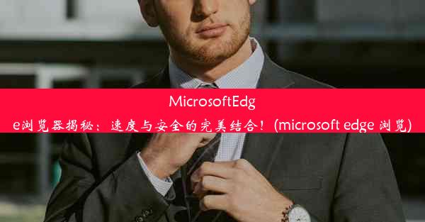 MicrosoftEdge浏览器揭秘：速度与安全的完美结合！(microsoft edge 浏览)