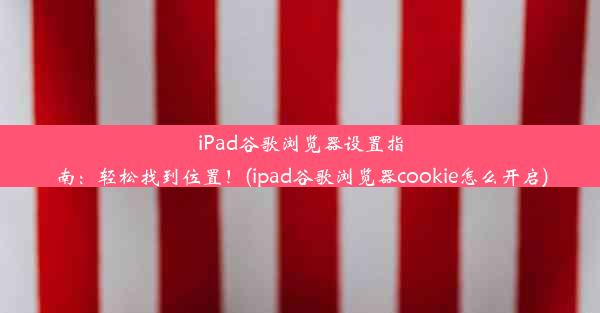 iPad谷歌浏览器设置指南：轻松找到位置！(ipad谷歌浏览器cookie怎么开启)