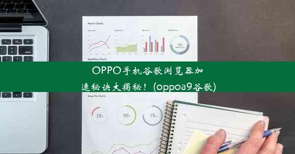 OPPO手机谷歌浏览器加速秘诀大揭秘！(oppoa9谷歌)